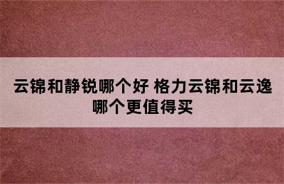 云锦和静锐哪个好 格力云锦和云逸哪个更值得买